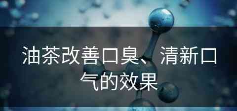 油茶改善口臭、清新口气的效果